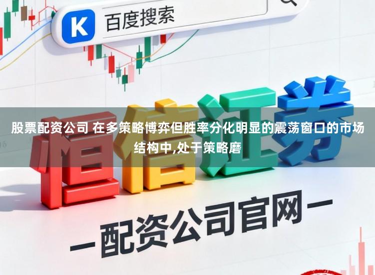 股票配资公司 在多策略博弈但胜率分化明显的震荡窗口的市场结构中,处于策略磨