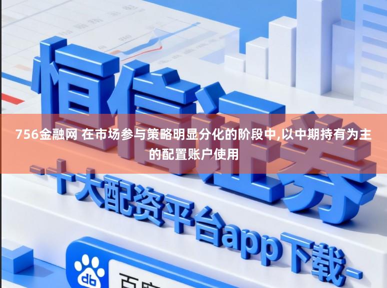 756金融网 在市场参与策略明显分化的阶段中,以中期持有为主的配置账户使用