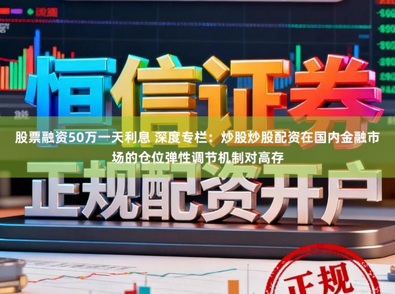 股票融资50万一天利息 深度专栏：炒股炒股配资在国内金融市场的仓位弹性调节机制对高存