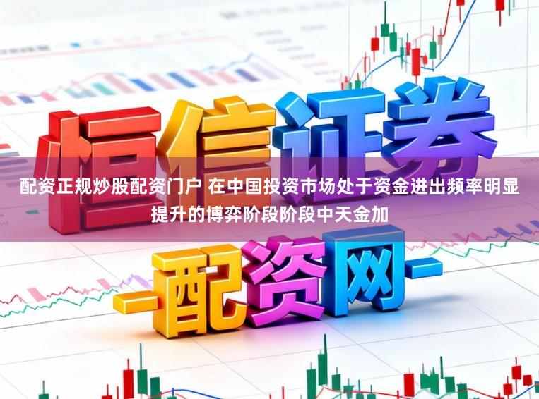 配资正规炒股配资门户 在中国投资市场处于资金进出频率明显提升的博弈阶段阶段中天金加