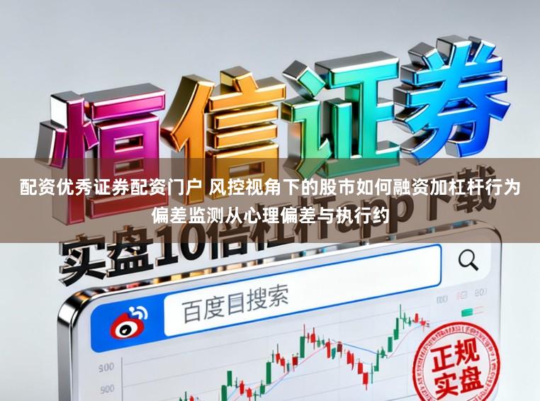 配资优秀证券配资门户 风控视角下的股市如何融资加杠杆行为偏差监测从心理偏差与执行约