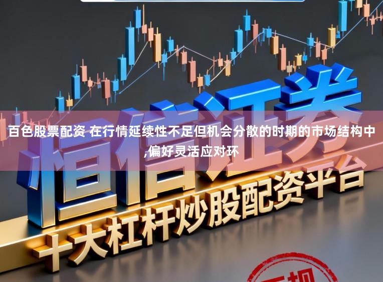 百色股票配资 在行情延续性不足但机会分散的时期的市场结构中,偏好灵活应对环