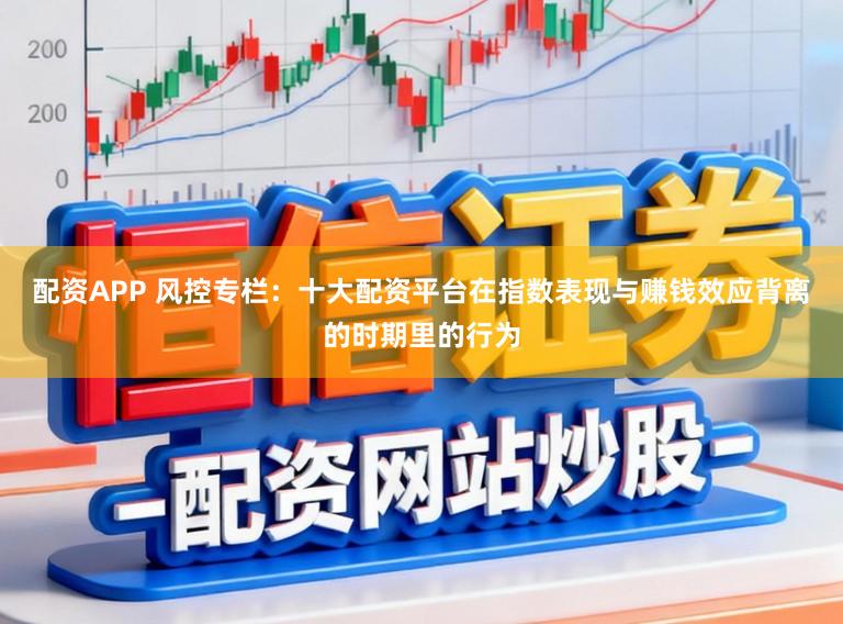 配资APP 风控专栏：十大配资平台在指数表现与赚钱效应背离的时期里的行为