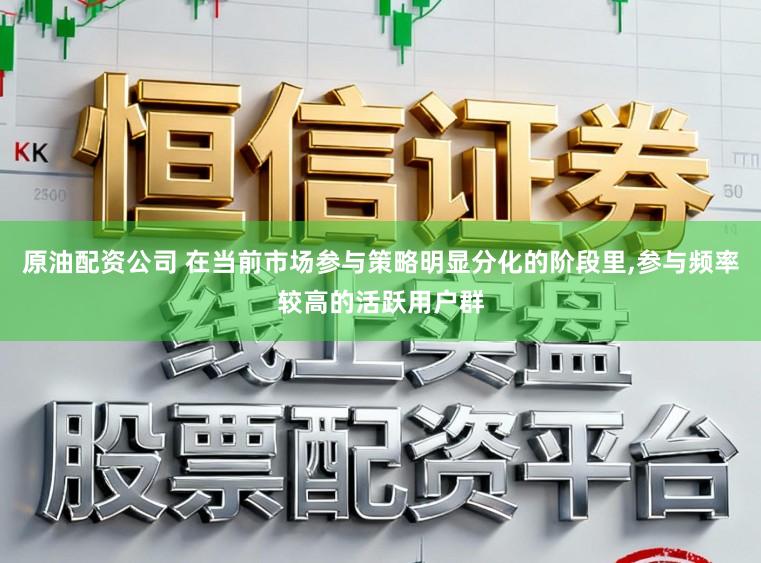 原油配资公司 在当前市场参与策略明显分化的阶段里,参与频率较高的活跃用户群