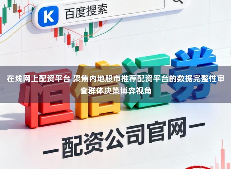 在线网上配资平台 聚焦内地股市推荐配资平台的数据完整性审查群体决策博弈视角