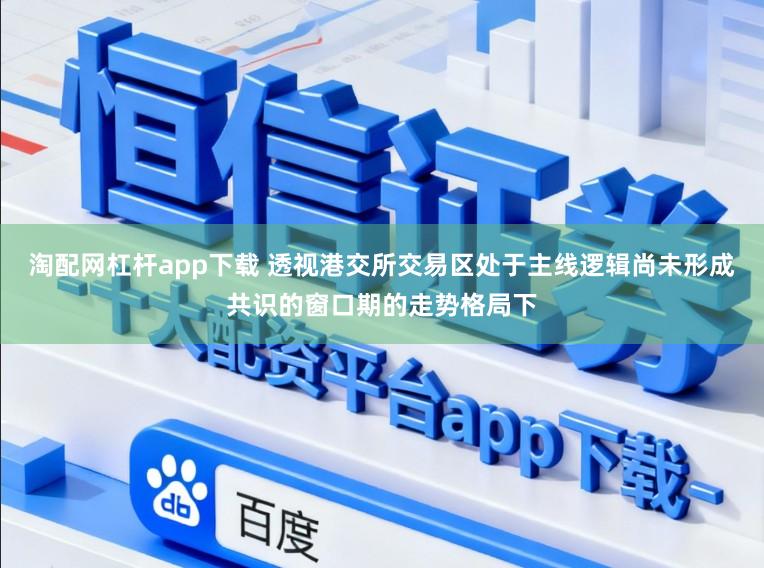 淘配网杠杆app下载 透视港交所交易区处于主线逻辑尚未形成共识的窗口期的走势格局下