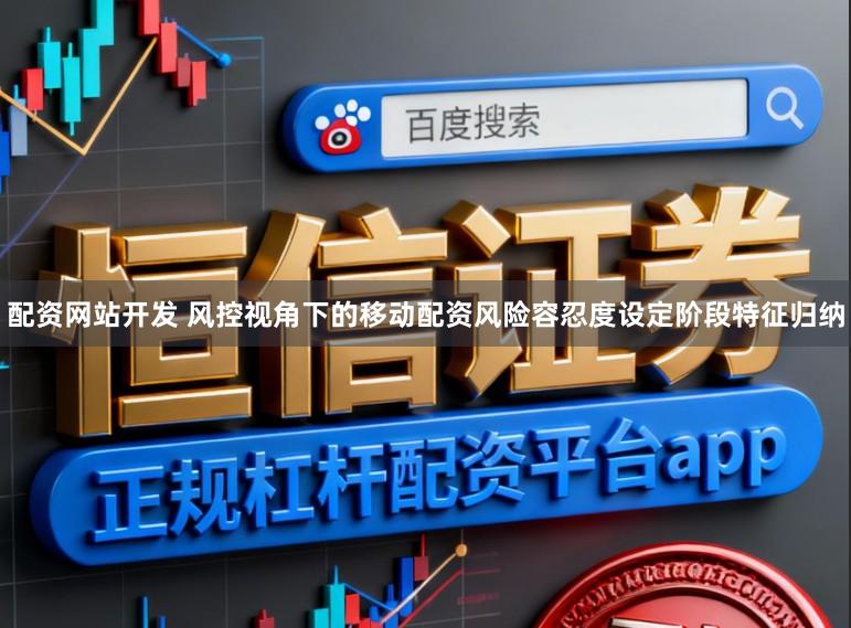 配资网站开发 风控视角下的移动配资风险容忍度设定阶段特征归纳