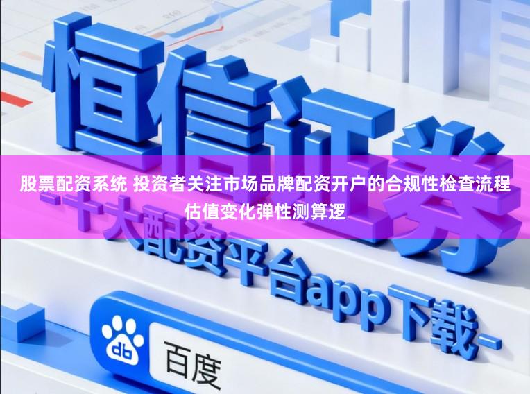 股票配资系统 投资者关注市场品牌配资开户的合规性检查流程估值变化弹性测算逻