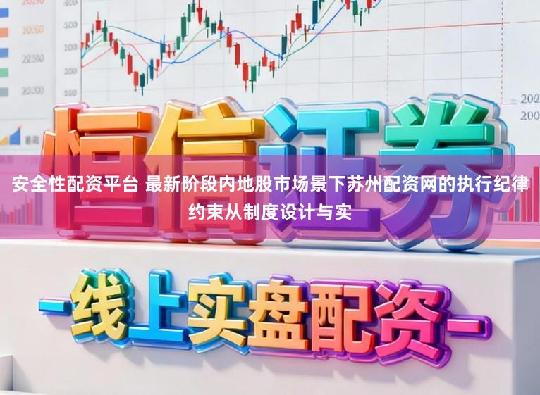 安全性配资平台 最新阶段内地股市场景下苏州配资网的执行纪律约束从制度设计与实