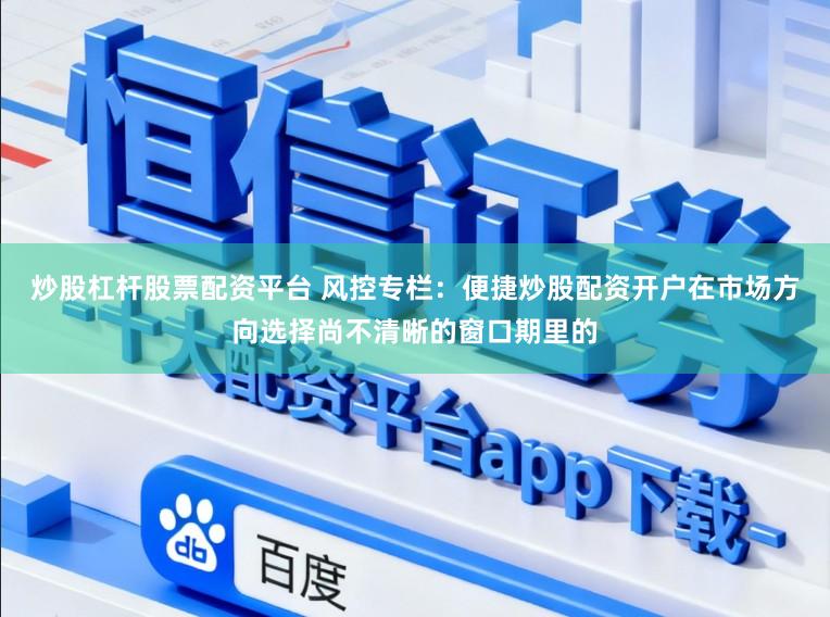 炒股杠杆股票配资平台 风控专栏：便捷炒股配资开户在市场方向选择尚不清晰的窗口期里的