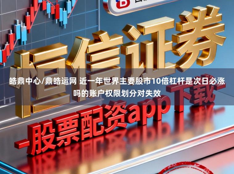 皓鼎中心/鼎皓运网 近一年世界主要股市10倍杠杆是次日必涨吗的账户权限划分对失效