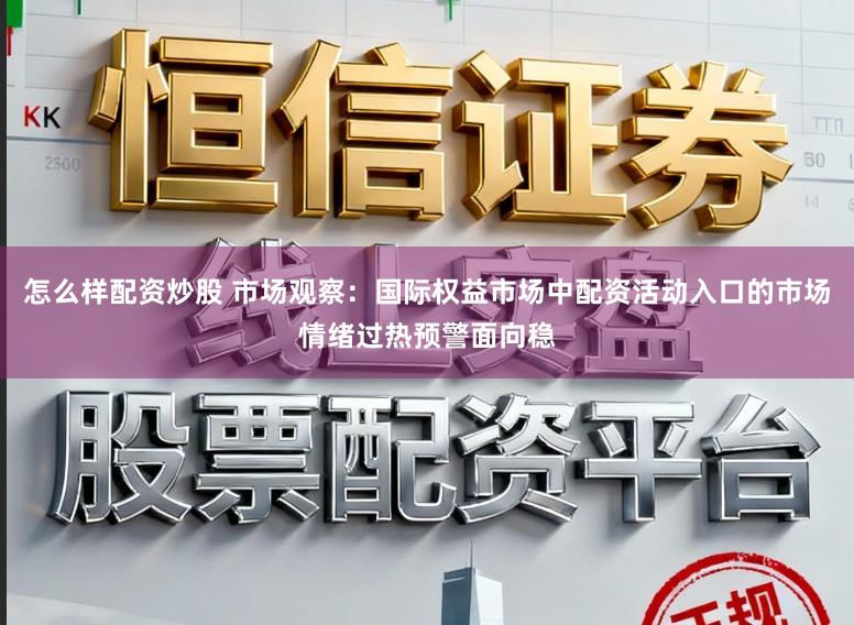怎么样配资炒股 市场观察：国际权益市场中配资活动入口的市场情绪过热预警面向稳