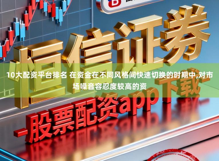 10大配资平台排名 在资金在不同风格间快速切换的时期中,对市场噪音容忍度较高的资