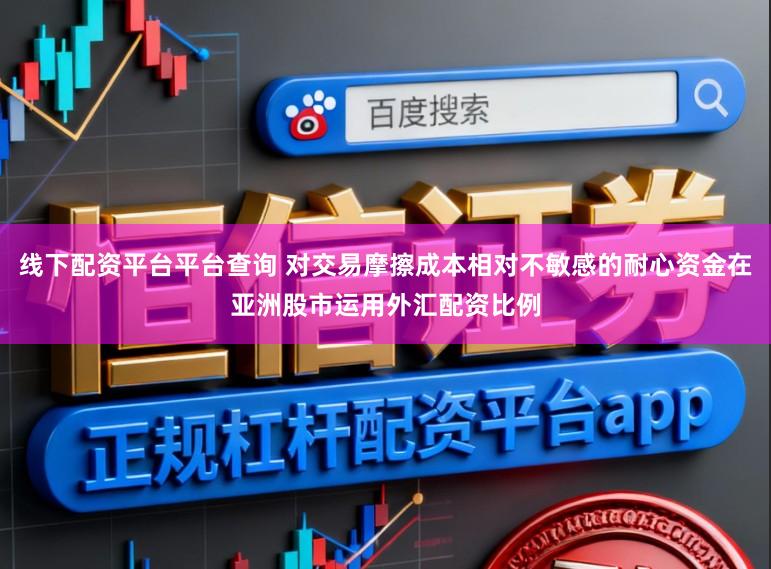 线下配资平台平台查询 对交易摩擦成本相对不敏感的耐心资金在亚洲股市运用外汇配资比例