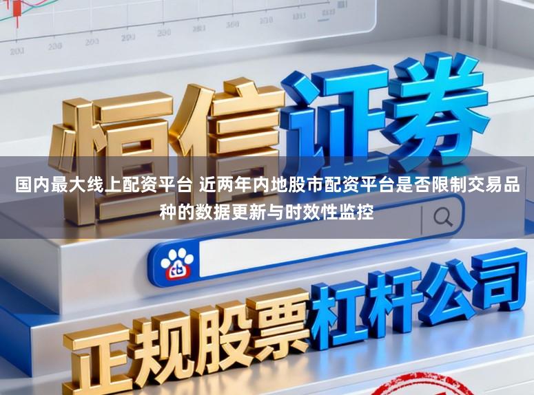 国内最大线上配资平台 近两年内地股市配资平台是否限制交易品种的数据更新与时效性监控