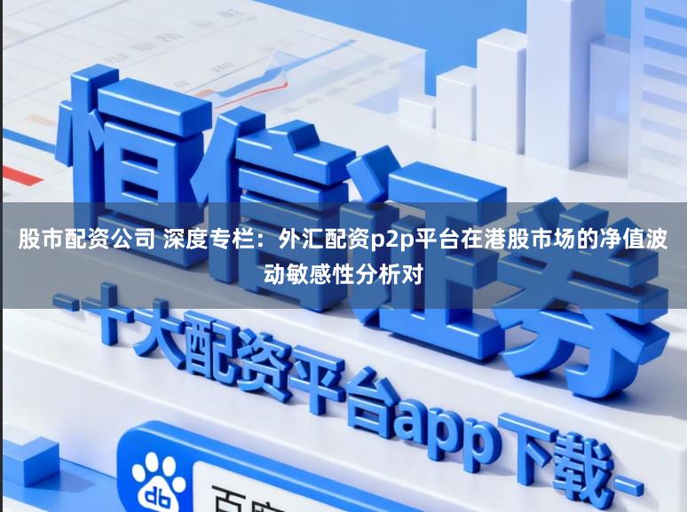 股市配资公司 深度专栏：外汇配资p2p平台在港股市场的净值波动敏感性分析对