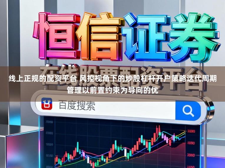 线上正规的配资平台 风控视角下的炒股杠杆开户策略迭代周期管理以前置约束为导向的优