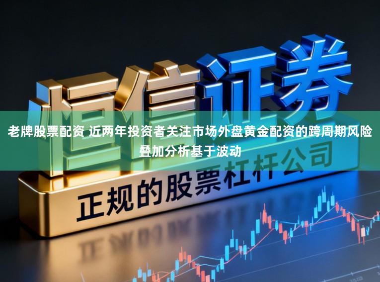 老牌股票配资 近两年投资者关注市场外盘黄金配资的跨周期风险叠加分析基于波动