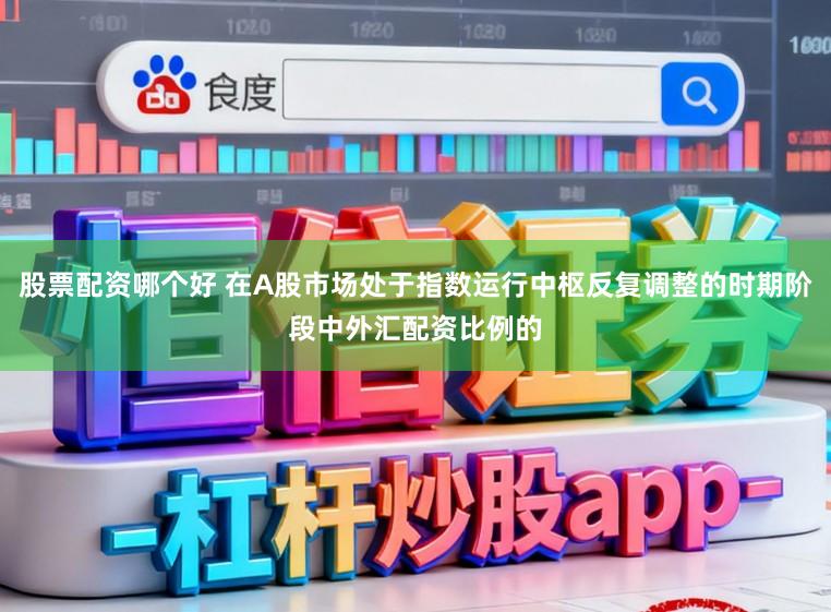 股票配资哪个好 在A股市场处于指数运行中枢反复调整的时期阶段中外汇配资比例的