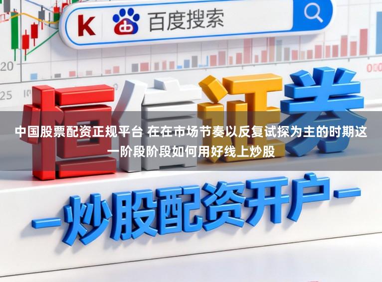 中国股票配资正规平台 在在市场节奏以反复试探为主的时期这一阶段阶段如何用好线上炒股