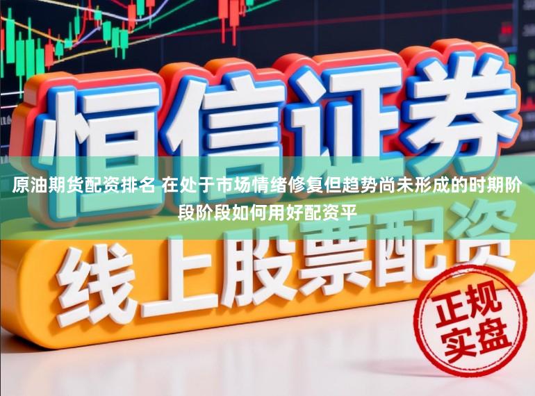原油期货配资排名 在处于市场情绪修复但趋势尚未形成的时期阶段阶段如何用好配资平