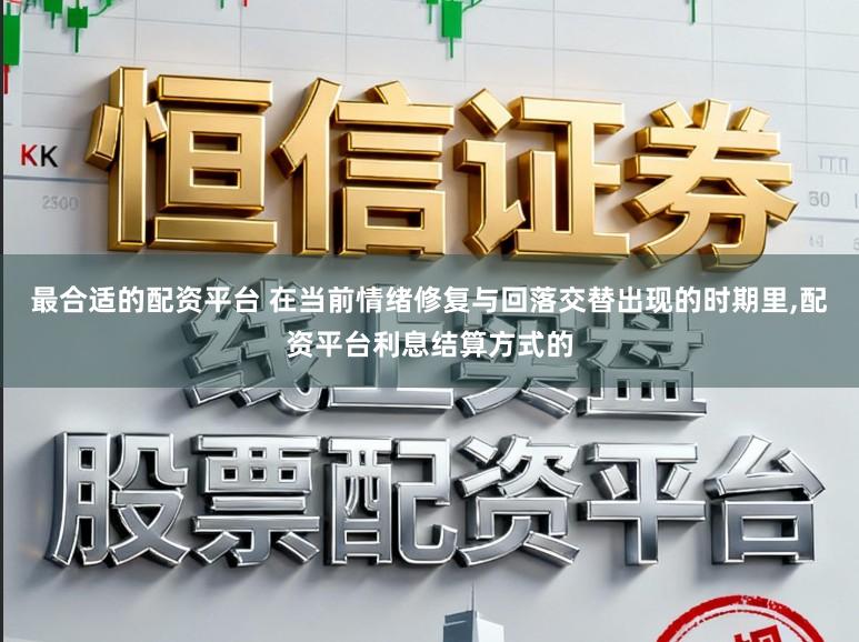 最合适的配资平台 在当前情绪修复与回落交替出现的时期里,配资平台利息结算方式的