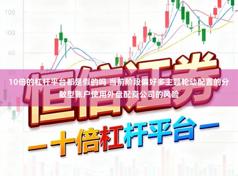 10倍的杠杆平台都是假的吗 当前阶段偏好多主题轮动配置的分散型账户使用外盘配资公司的风险
