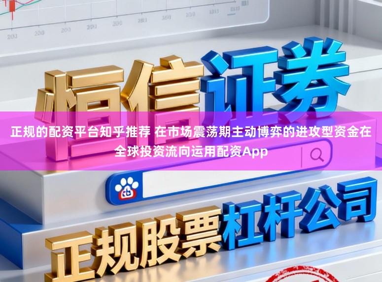 正规的配资平台知乎推荐 在市场震荡期主动博弈的进攻型资金在全球投资流向运用配资App
