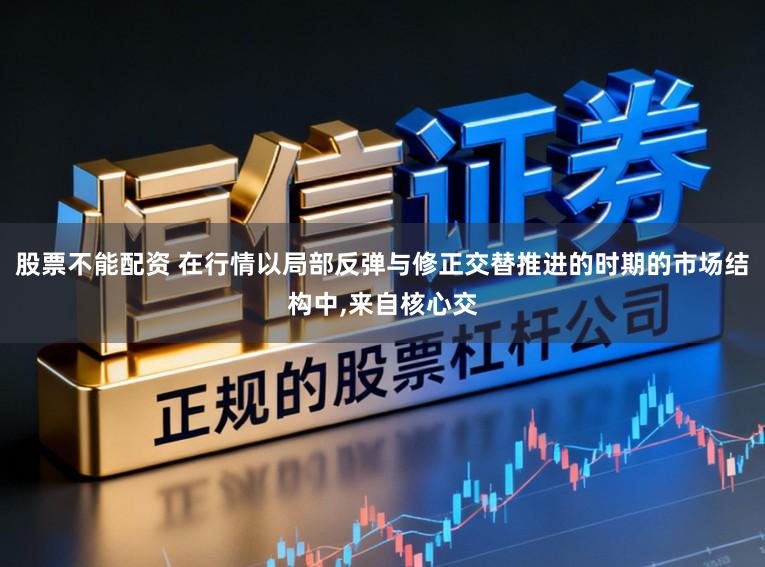 股票不能配资 在行情以局部反弹与修正交替推进的时期的市场结构中,来自核心交