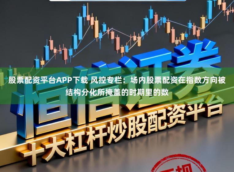 股票配资平台APP下载 风控专栏：场内股票配资在指数方向被结构分化所掩盖的时期里的数