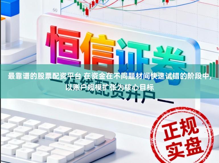最靠谱的股票配资平台 在资金在不同题材间快速试错的阶段中,以账户规模扩张为核心目标