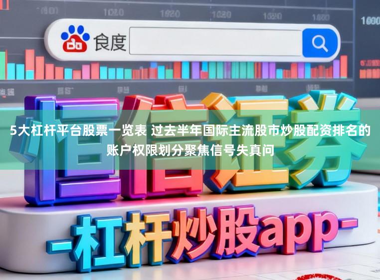 5大杠杆平台股票一览表 过去半年国际主流股市炒股配资排名的账户权限划分聚焦信号失真问