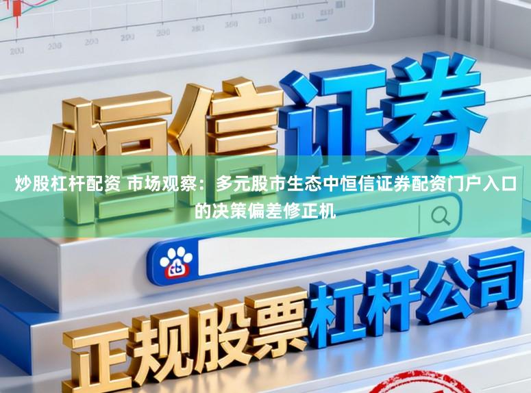 炒股杠杆配资 市场观察：多元股市生态中恒信证券配资门户入口的决策偏差修正机