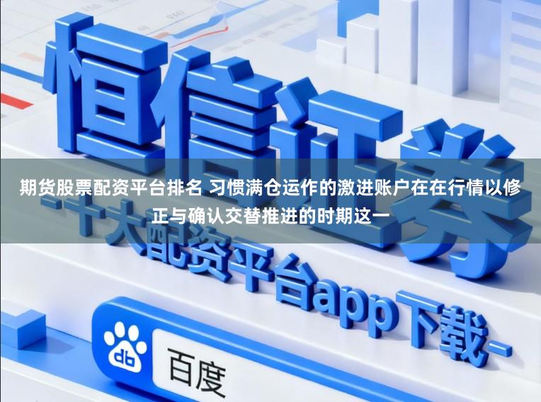 期货股票配资平台排名 习惯满仓运作的激进账户在在行情以修正与确认交替推进的时期这一
