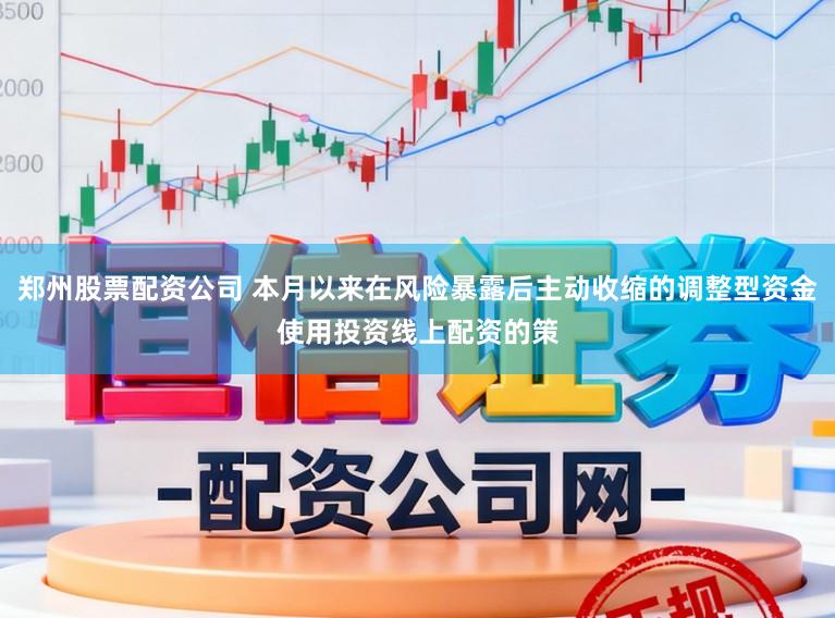 郑州股票配资公司 本月以来在风险暴露后主动收缩的调整型资金使用投资线上配资的策