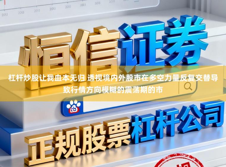 杠杆炒股让我血本无归 透视境内外股市在多空力量反复交替导致行情方向模糊的震荡期的市