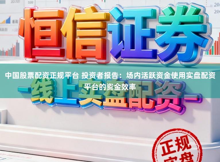 中国股票配资正规平台 投资者报告：场内活跃资金使用实盘配资平台的资金效率