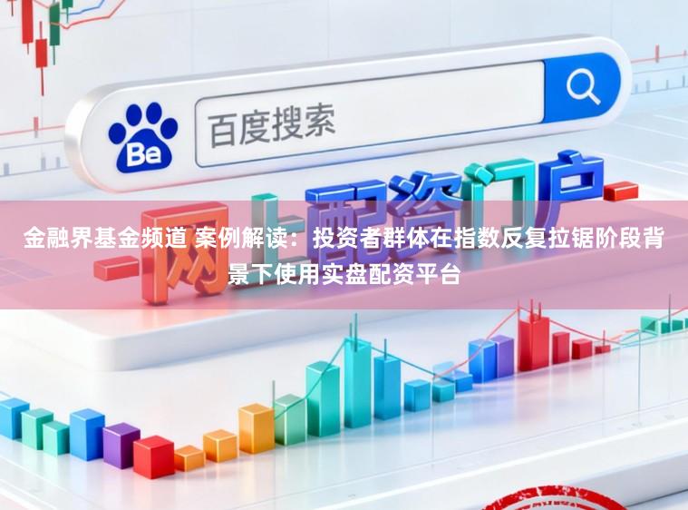 金融界基金频道 案例解读：投资者群体在指数反复拉锯阶段背景下使用实盘配资平台