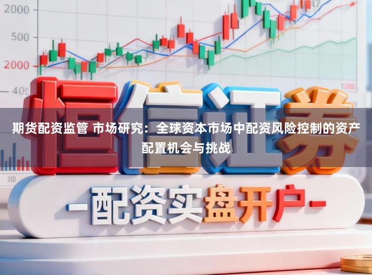 期货配资监管 市场研究：全球资本市场中配资风险控制的资产配置机会与挑战