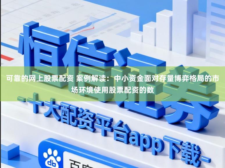 可靠的网上股票配资 案例解读：中小资金面对存量博弈格局的市场环境使用股票配资的数