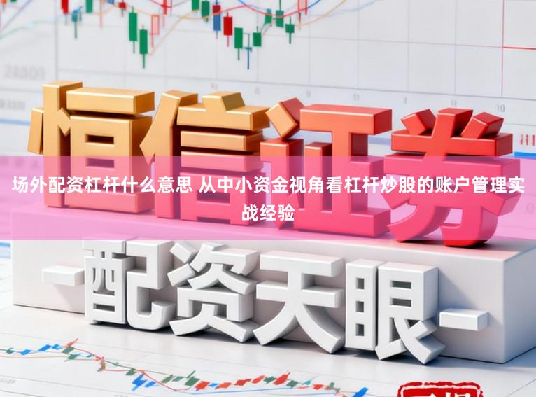 场外配资杠杆什么意思 从中小资金视角看杠杆炒股的账户管理实战经验