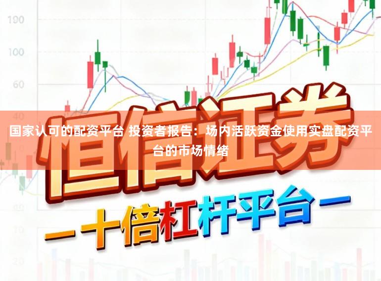 国家认可的配资平台 投资者报告：场内活跃资金使用实盘配资平台的市场情绪