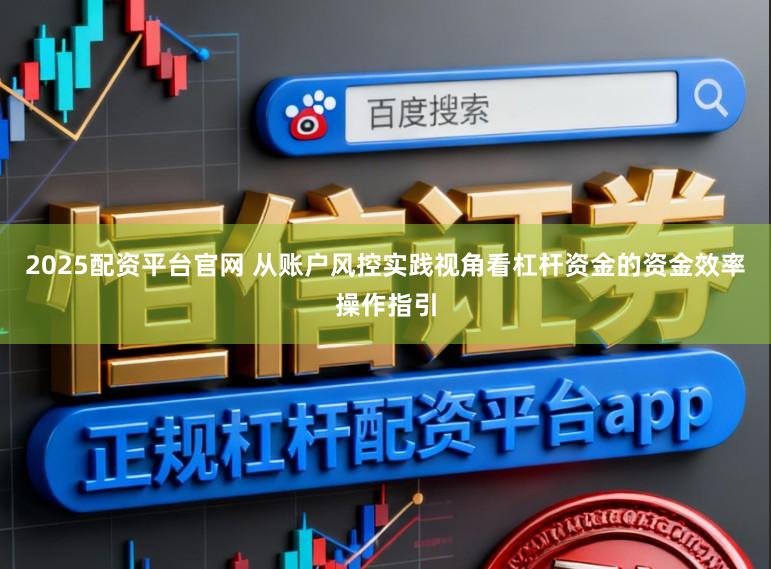 2025配资平台官网 从账户风控实践视角看杠杆资金的资金效率操作指引