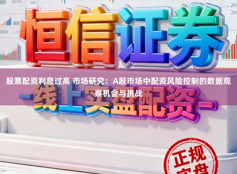 股票配资利息过高 市场研究：A股市场中配资风险控制的数据观察机会与挑战