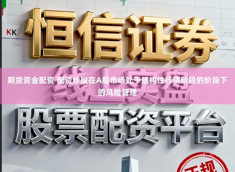 期货资金配资 配资炒股在A股市场处于结构性行情阶段的阶段下的风险管理