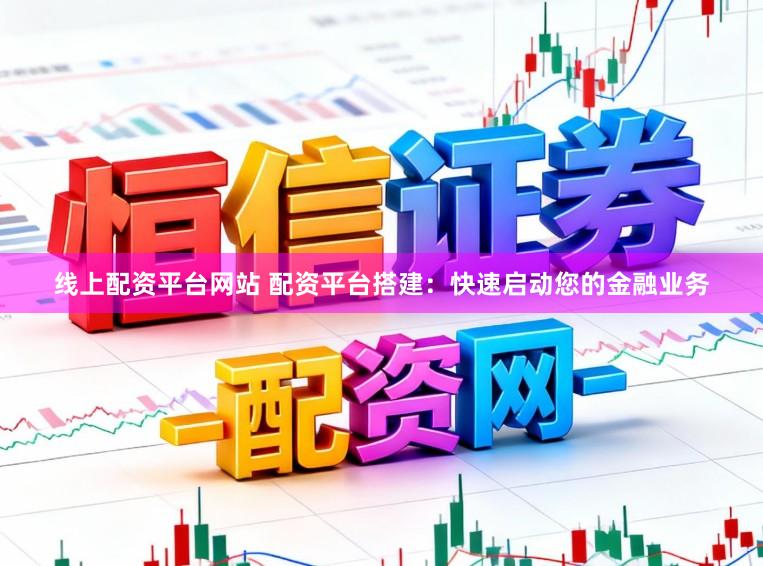 线上配资平台网站 配资平台搭建：快速启动您的金融业务