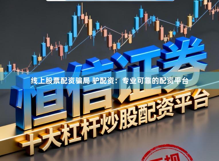 线上股票配资骗局 驴配资：专业可靠的配资平台