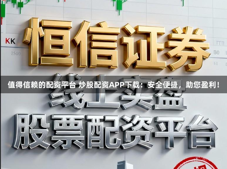 值得信赖的配资平台 炒股配资APP下载：安全便捷，助您盈利！