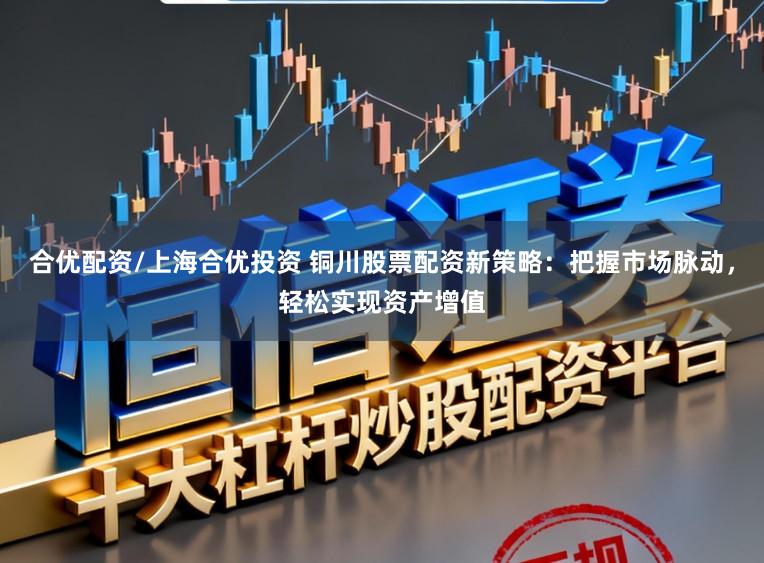 合优配资/上海合优投资 铜川股票配资新策略：把握市场脉动，轻松实现资产增值