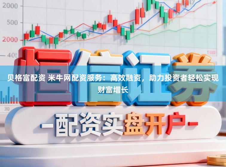 贝格富配资 米牛网配资服务：高效融资，助力投资者轻松实现财富增长